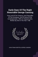 Early Days Of The Right Honorable George Canning: First Lord Of The Treasury, And Chancellor Of The Exchequer, And Of Some Of His Contemporaries: With An Original Letter, Written By Him In The Year 17 1378532031 Book Cover