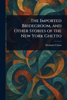 The Imported Bridegroom, and Other Stories of the New York Ghetto 1023325926 Book Cover