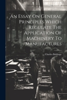 An Essay On General Principles Which Regulate The Application Of Machinery To Manufactures 1022258923 Book Cover