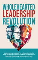 Wholehearted Leadership Revolution: Learn How 10 Impactful Men and Women Have Disrupted Worn Out Methods to Lead Through Crisis and Build Momentum B0CK3K5YV8 Book Cover