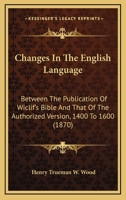 Changes In The English Language: Between The Publication Of Wiclif's Bible And That Of The Authorized Version, 1400 To 1600 1436802121 Book Cover