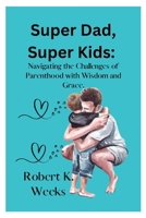 Super Dad, Super Kids: Navigating the Challenges of Parenthood with Wisdom and Grace B0C6BT78YQ Book Cover