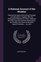 A Rational Account of the Weather: Shewing the Signs of Its Several Changes and Alterations, Together with the Philosophical Reasons of Them. ... of the Most Approv'D Authors, ... by John 1341013804 Book Cover