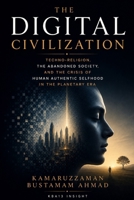 THE DIGITAL CIVILIZATION: Techno-Religion, the Abandoned Society, and the Crisis of Human Authentic Selfhood in the Planetary Era B0H55SJYXV Book Cover