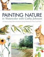 Painting Nature in Watercolor with Cathy Johnson: 37 Step-By-Step Demonstrations Using Watercolor Pencil and Paint 1440328838 Book Cover