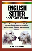 ENGLISH SETTER DOG CARE GUIDE: Ultimate Beginners Manual To Training Your Dogs from Buying, Protection, Interaction, Feeding, Health, Grooming, Obedience, Love And More B0CN9XV7MW Book Cover