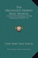 The Organized Reserve Basic Manual: For Use Of Personnel Of The Organized Reserve V2 0548454140 Book Cover