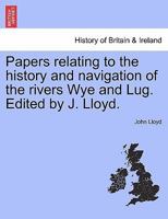 Papers relating to the history and navigation of the rivers Wye and Lug. Edited by J. Lloyd. 1241331863 Book Cover