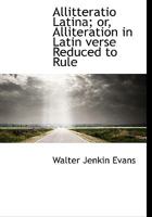 Allitteratio Latina; or, Alliteration in Latin verse Reduced to Rule 1115216635 Book Cover