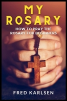 MY ROSARY: HOW TO PRAY THE ROSARY FOR BEGINNERS B0CKY3HKKV Book Cover