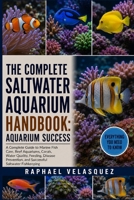 THE COMPLETE SALTWATER AQUARIUM HANDBOOK: AQUARIUM SUCCESS: A Complete Guide to Marine Fish Care, Reef Aquariums, Corals, Water Quality, Feeding, ... and Successful Saltwater Fishkeeping B0HFPZX6SR Book Cover
