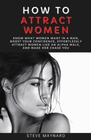 How to Attract Women: Know What Women Want in A Man, Boost Your Confidence, Effortlessly Attract Women Like an Alpha Male, And Make Her Chase You B08KPXJXPR Book Cover