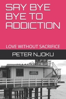 Say Bye Bye to Addiction: Love Without Sacrifice B08R4LYP62 Book Cover