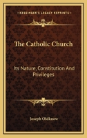 The Catholic Church: Its Nature, Constitution And Privileges: With A Few Remarks On Some Of The Consequent Duties Of Christians 1104909545 Book Cover