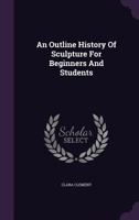 An Outline History of Sculpture for Beginners and Students: With Complete Indexes and Numerous Illustrations 1016474571 Book Cover