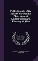Public Schools of the District of Columbia. Observance of Lincoln Centenary, February 12, 1909 1359362975 Book Cover