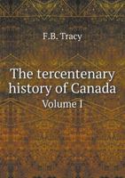 The Tercentenary History of Canada: From Champlain to Laurier, MDCVIII-MCMVIII, Volume 1 1355314518 Book Cover