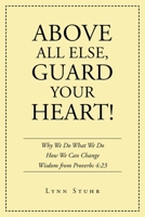 Above All Else, Guard Your Heart!: Why We Do What We Do How We Can Change Wisdom from Proverbs 4:23 B0DQF7H97C Book Cover