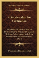 A Receivership For Civilization: From Biblical Church With Its Primitive World And Jewish Legends To Aryan Science With Its Infinite Universe And Established Facts 1436746906 Book Cover