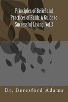 Principles of Belief and Practices of Faith: A Guide to Successful Living, Vol.3 1537496107 Book Cover