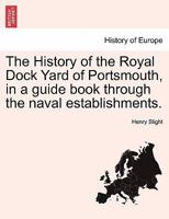 The History of the Royal Dock Yard of Portsmouth, in a Guide Book Through the Naval Establishments. - Scholar's Choice Edition 1297023463 Book Cover