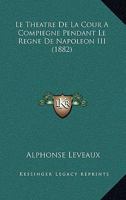 Le Tha(c)A[tre de La Cour a Compia]gne Pendant Le Ra]gne de Napola(c)on III 2012895581 Book Cover