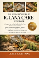 THE BEGINNER’S GUIDE TO IGUANA CARE: A Complete Step-by-Step Handbook for First-Time Owners on Proper Iguana Care, Housing.....Calm, and Long-Living Iguana from Baby to Adult B0H412TWJY Book Cover