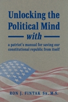 Unlocking the Political Mind : With a Patriot's Manual for Saving Our Constitutional Republic from Itself 1640968520 Book Cover