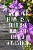 World of Flowers A Coloring Book And Floral Adventure: Bloom - An Adult Coloring Book: Featuring Beautiful Flowers and Floral Designs for Stress Relief and Relaxation B08XZ44KQ3 Book Cover