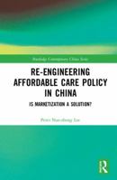 Re-engineering Affordable Care Policy in China: Is Marketization a Solution? 1138542369 Book Cover