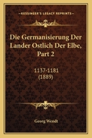 Die Germanisierung Der Lander Ostlich Der Elbe, Part 2: 1137-1181 (1889) 1168333547 Book Cover