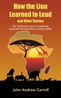 How the Lion Learned to Lead and Other Stories: The 30 Natural Laws of Leadership Explored Through African Animal Fables 1982297379 Book Cover