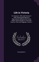 Life in Victoria: Or, Victoria in 1853, and Victoria in 1858, Showing the March of Improvement Made by the Colony Within Those Periods, in Town and Country, Cities and Diggings; Volume 1 1241426287 Book Cover