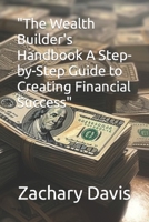 "The Wealth Builder's Handbook A Step-by-Step Guide to Creating Financial Success" B0C2RJT8HN Book Cover