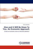 Give and It Will Be Given To You. An Economic Approach: Is there an economic return on altruistic behavior? 3847314297 Book Cover