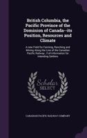 British Columbia, the Pacific province of the Dominion of Canada--its position, resources and climate: a new field for farming, ranching and mining ... ; full information for intending settlers 1340644606 Book Cover