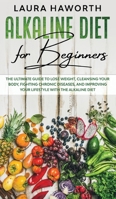 Alkaline Diet for Beginners: The Ultimate Guide to Lose Weight, Cleansing Your Body, Fighting Chronic Diseases, and Improving Your Lifestyle with the Alkaline Diet 1802528458 Book Cover