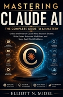Mastering Claude AI: The Complete Guide to Prompt Engineering, Productivity, Research, Business Automation, Coding, and Intelligent AI Workflows B0H6YCHCKH Book Cover