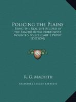 POLICING THE PLAINS, BEING THE REAL LIFE RECORD OF THE FAMOUS ROYAL NORTH-WEST MOUNTED POLICE 1508711704 Book Cover