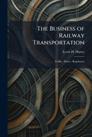 The Business of Railway Transportation: Traffic - Rates - Regulation 1025325478 Book Cover