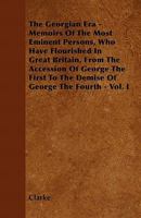The Georgian era: memoirs of the most eminent persons, who have flourished in Great Britain, from the accession of George the First to the demise of George the Fourth .. 1362601632 Book Cover