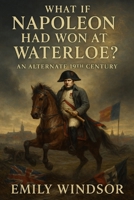 What If Napoleon Had Won at Waterloo?: An Alternate 19th Century B0F6YQP34K Book Cover