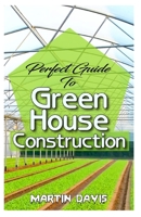 Perfect Guide To Green House Construction: Detailed Analysis of All you need to know about greenhouse building and housekeeping B083XTGPRR Book Cover