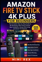 AMAZON FIRE TV STICK 4K PLUS FOR BEGINNERS: The Complete Step-by-Step Guide to 4K Streaming, Alexa Voice Control, App Installation, Screen Mirroring, and Smart TV Features B0H7MN7X2K Book Cover