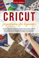 Cricut Project Ideas for Beginners: The Best Project Ideas to Create Your Cricut Object and Spark Your Imagination with pictures and illustrations to guide you during the process 1801540225 Book Cover