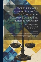 Reports Of Cases Argued And Ruled On The Circuits In Ireland, During The Year 1839 And 1840: Together With Cases Decided At The Nisi Prius Sittings, ... Dublin: A Table Of Cases, And An Index To The 1021868574 Book Cover