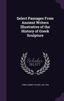 Select passages from ancient writers illustrative of the history of Greek sculpture, 1633916960 Book Cover