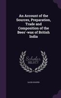 An Account of the Sources, Preparation, Trade and Composition of the Bees'-wax of British India 1359727264 Book Cover