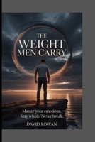 THE WEIGHT MEN CARRY: Master your emotions. Stay whole. Never break B0GRPDLM2M Book Cover