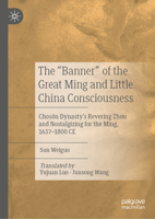 The "Banner" of the Great Ming and Little China Consciousness: Choson Dynasty’s Revering Zhou and Nostalgizing for the Ming, 1637–1800 CE 9819587530 Book Cover